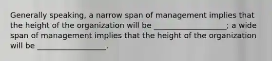 Generally speaking, a narrow span of management implies that the height of the organization will be ___________________; a wide span of management implies that the height of the organization will be __________________.