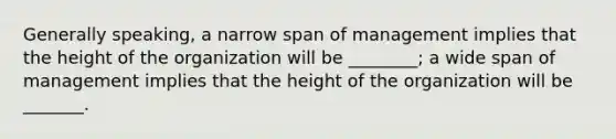 Generally speaking, a narrow span of management implies that the height of the organization will be ________; a wide span of management implies that the height of the organization will be _______.