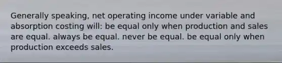 Generally speaking, net operating income under variable and absorption costing will: be equal only when production and sales are equal. always be equal. never be equal. be equal only when production exceeds sales.