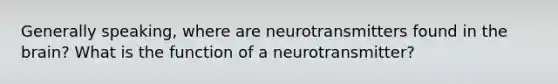 Generally speaking, where are neurotransmitters found in the brain? What is the function of a neurotransmitter?