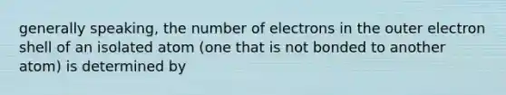 generally speaking, the number of electrons in the outer electron shell of an isolated atom (one that is not bonded to another atom) is determined by