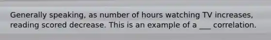 Generally speaking, as number of hours watching TV increases, reading scored decrease. This is an example of a ___ correlation.