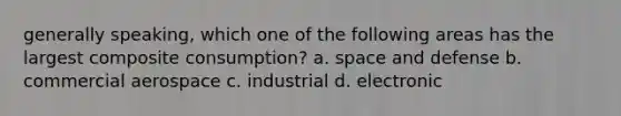 generally speaking, which one of the following areas has the largest composite consumption? a. space and defense b. commercial aerospace c. industrial d. electronic