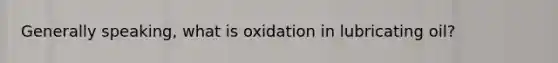 Generally speaking, what is oxidation in lubricating oil?