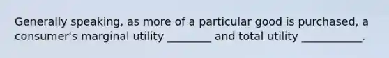 Generally speaking, as more of a particular good is purchased, a consumer's marginal utility ________ and total utility ___________.