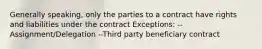 Generally speaking, only the parties to a contract have rights and liabilities under the contract Exceptions: --Assignment/Delegation --Third party beneficiary contract