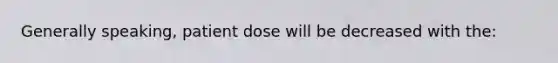 Generally speaking, patient dose will be decreased with the: