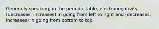 Generally speaking, in the periodic table, electronegativity (decreases, increases) in going from left to right and (decreases, increases) in going from bottom to top.