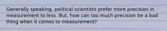 Generally speaking, political scientists prefer more precision in measurement to less. But, how can too much precision be a bad thing when it comes to measurement?