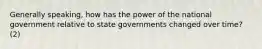 Generally speaking, how has the power of the national government relative to state governments changed over time? (2)