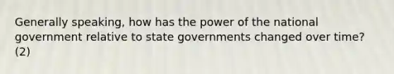 Generally speaking, how has the power of the national government relative to state governments changed over time? (2)