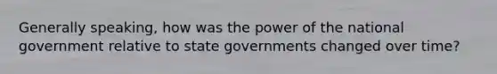 Generally speaking, how was the power of the national government relative to state governments changed over time?