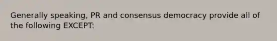 Generally speaking, PR and consensus democracy provide all of the following EXCEPT: