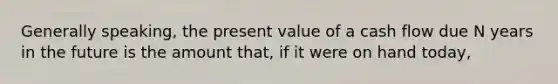 Generally speaking, the present value of a cash flow due N years in the future is the amount that, if it were on hand today,