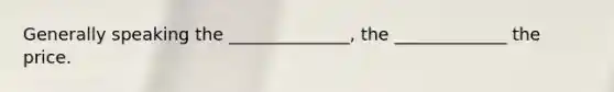 Generally speaking the ______________, the _____________ the price.