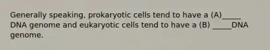 Generally speaking, prokaryotic cells tend to have a (A)_____ DNA genome and eukaryotic cells tend to have a (B) _____DNA genome.