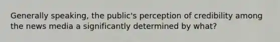 Generally speaking, the public's perception of credibility among the news media a significantly determined by what?