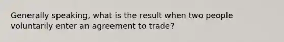 Generally speaking, what is the result when two people voluntarily enter an agreement to trade?