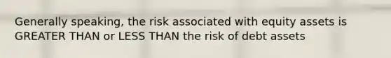 Generally speaking, the risk associated with equity assets is GREATER THAN or LESS THAN the risk of debt assets