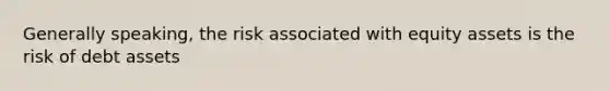 Generally speaking, the risk associated with equity assets is the risk of debt assets