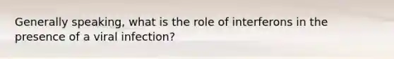 Generally speaking, what is the role of interferons in the presence of a viral infection?