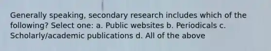 Generally speaking, secondary research includes which of the following? Select one: a. Public websites b. Periodicals c. Scholarly/academic publications d. All of the above