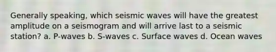 Generally speaking, which seismic waves will have the greatest amplitude on a seismogram and will arrive last to a seismic station? a. P-waves b. S-waves c. Surface waves d. Ocean waves