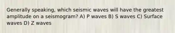 Generally speaking, which seismic waves will have the greatest amplitude on a seismogram? A) P waves B) S waves C) Surface waves D) Z waves