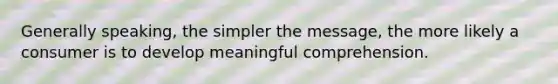 Generally speaking, the simpler the message, the more likely a consumer is to develop meaningful comprehension.