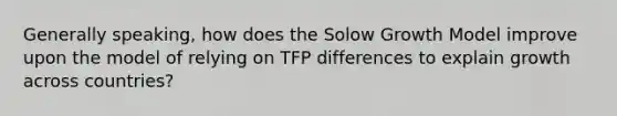 Generally speaking, how does the Solow Growth Model improve upon the model of relying on TFP differences to explain growth across countries?