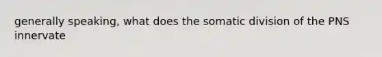 generally speaking, what does the somatic division of the PNS innervate