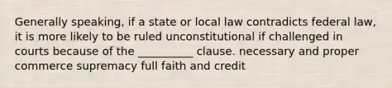 Generally speaking, if a state or local law contradicts federal law, it is more likely to be ruled unconstitutional if challenged in courts because of the __________ clause. necessary and proper commerce supremacy full faith and credit