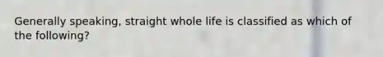 Generally speaking, straight whole life is classified as which of the following?