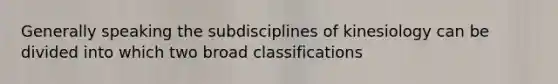 Generally speaking the subdisciplines of kinesiology can be divided into which two broad classifications