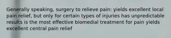 Generally speaking, surgery to relieve pain: yields excellent local pain relief, but only for certain types of injuries has unpredictable results is the most effective biomedial treatment for pain yields excellent central pain relief