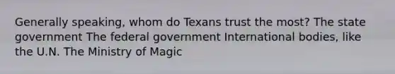 Generally speaking, whom do Texans trust the most? The state government The federal government International bodies, like the U.N. The Ministry of Magic