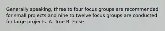 Generally speaking, three to four focus groups are recommended for small projects and nine to twelve focus groups are conducted for large projects. A. True B. False