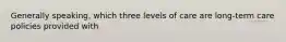 Generally speaking, which three levels of care are long-term care policies provided with
