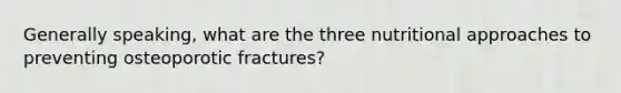 Generally speaking, what are the three nutritional approaches to preventing osteoporotic fractures?