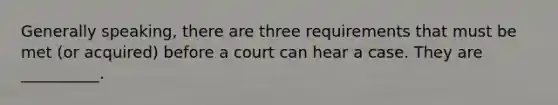 Generally speaking, there are three requirements that must be met (or acquired) before a court can hear a case. They are __________.