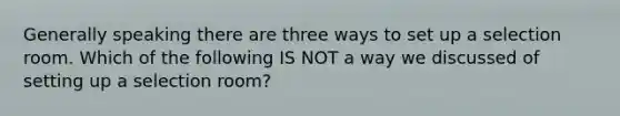 Generally speaking there are three ways to set up a selection room. Which of the following IS NOT a way we discussed of setting up a selection room?