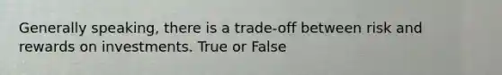 Generally speaking, there is a trade-off between risk and rewards on investments. ​True or False