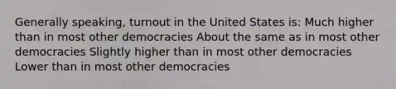 Generally speaking, turnout in the United States is: Much higher than in most other democracies About the same as in most other democracies Slightly higher than in most other democracies Lower than in most other democracies