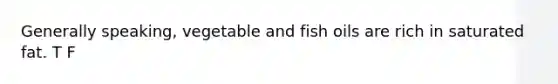 Generally speaking, vegetable and fish oils are rich in saturated fat. T F