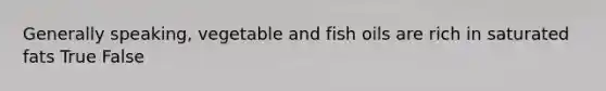 Generally speaking, vegetable and fish oils are rich in saturated fats True False