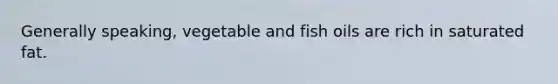 Generally speaking, vegetable and fish oils are rich in saturated fat.