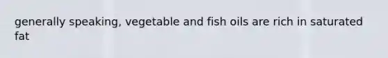 generally speaking, vegetable and fish oils are rich in saturated fat