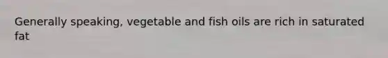 Generally speaking, vegetable and fish oils are rich in saturated fat