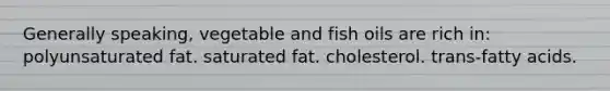 Generally speaking, vegetable and fish oils are rich in: polyunsaturated fat. saturated fat. cholesterol. trans-fatty acids.