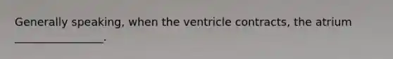 Generally speaking, when the ventricle contracts, the atrium ________________.